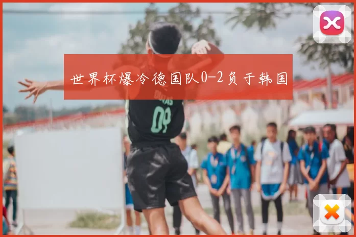 世界杯爆冷德国队0-2负于韩国