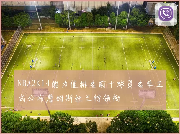 NBA2K14能力值排名前十球员名单正式公布詹姆斯杜兰特领衔