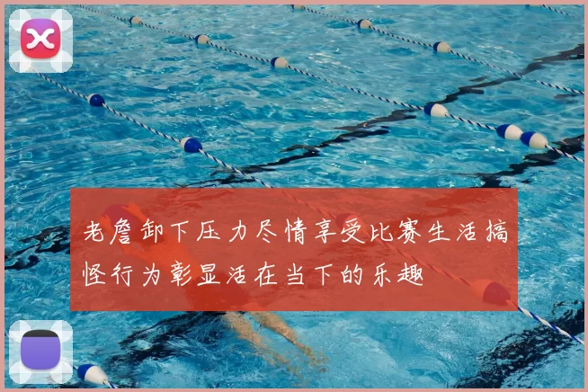 老詹卸下压力尽情享受比赛生活搞怪行为彰显活在当下的乐趣
