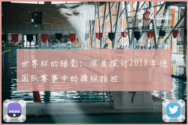 世界杯的暗影:深度探讨2018年德国队赛事中的操纵指控