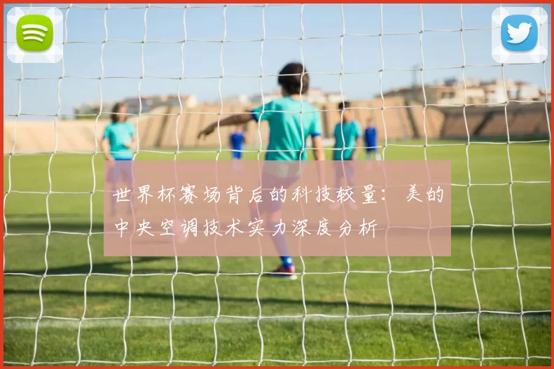 世界杯赛场背后的科技较量:美的中央空调技术实力深度分析