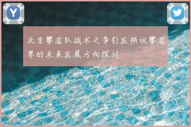 北京攀岩队战术之争引发热议攀岩界的未来发展方向探讨
