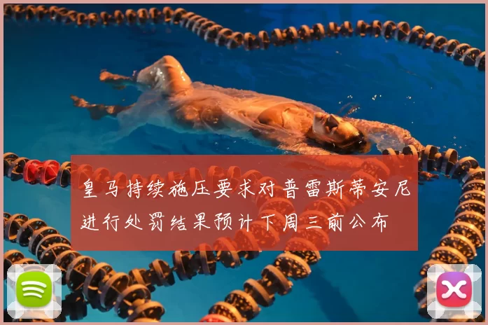 皇马持续施压要求对普雷斯蒂安尼进行处罚结果预计下周三前公布