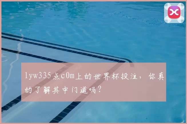 lyw335点c0m上的世界杯投注，你真的了解其中门道吗？
