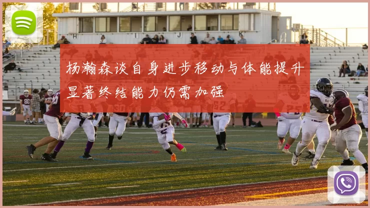 杨瀚森谈自身进步移动与体能提升显著终结能力仍需加强