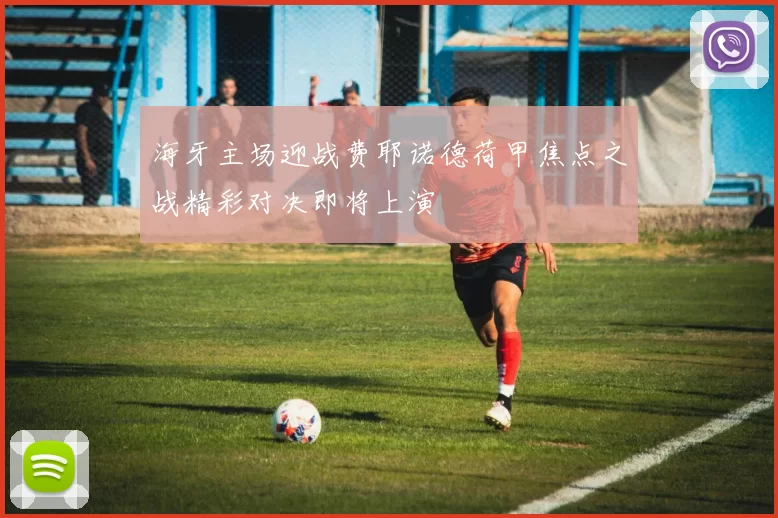 海牙主场迎战费耶诺德荷甲焦点之战精彩对决即将上演
