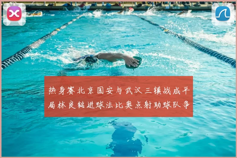 热身赛北京国安与武汉三镇战成平局林良铭进球法比奥点射助球队争平