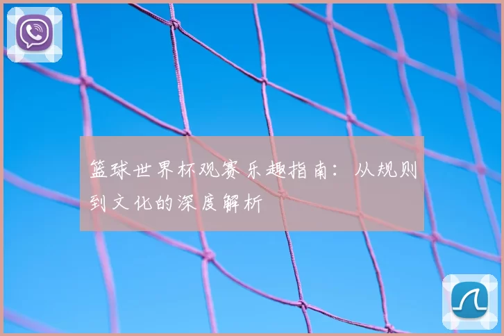 篮球世界杯观赛乐趣指南:从规则到文化的深度解析