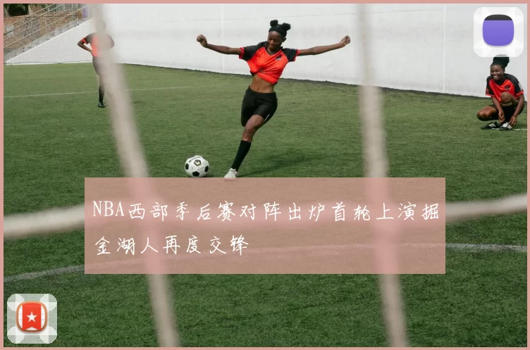 NBA西部季后赛对阵出炉首轮上演掘金湖人再度交锋