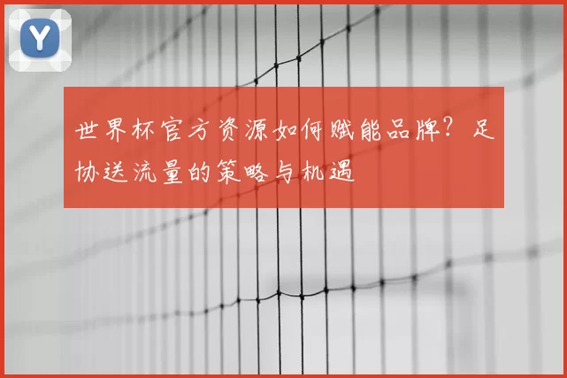 世界杯官方资源如何赋能品牌？足协送流量的策略与机遇