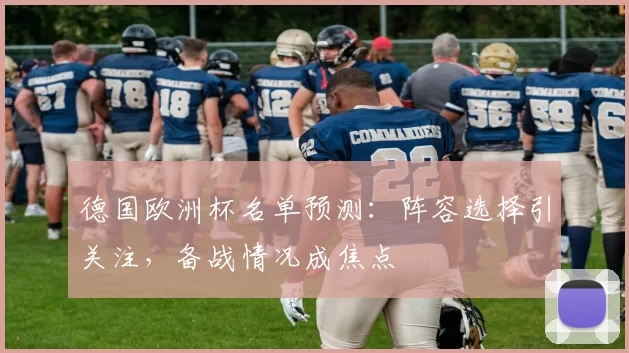 德国欧洲杯名单预测：阵容选择引关注，备战情况成焦点
