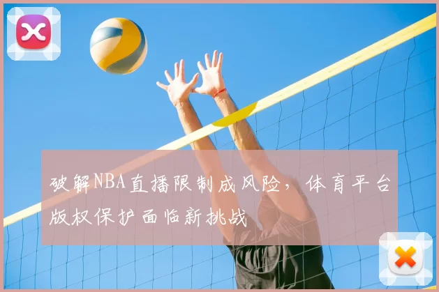 破解NBA直播限制成风险,体育平台版权保护面临新挑战