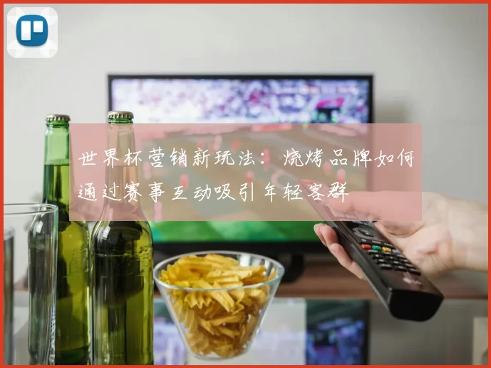 世界杯营销新玩法:烧烤品牌如何通过赛事互动吸引年轻客群