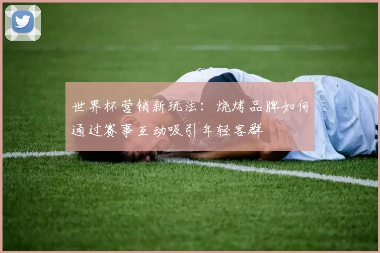 世界杯营销新玩法：烧烤品牌如何通过赛事互动吸引年轻客群
