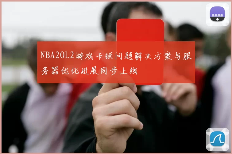 NBA2OL2游戏卡顿问题解决方案与服务器优化进展同步上线