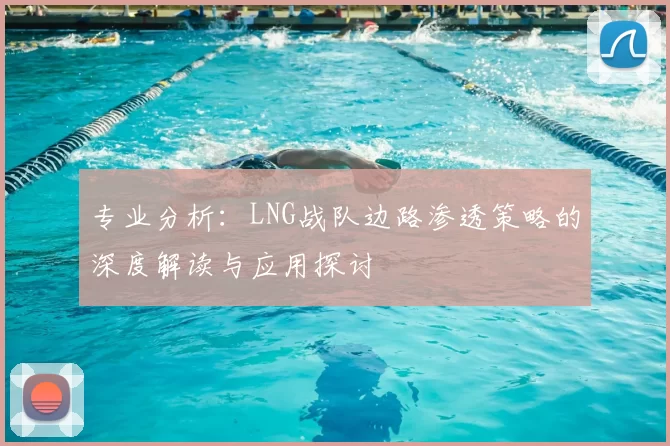 专业分析：LNG战队边路渗透策略的深度解读与应用探讨