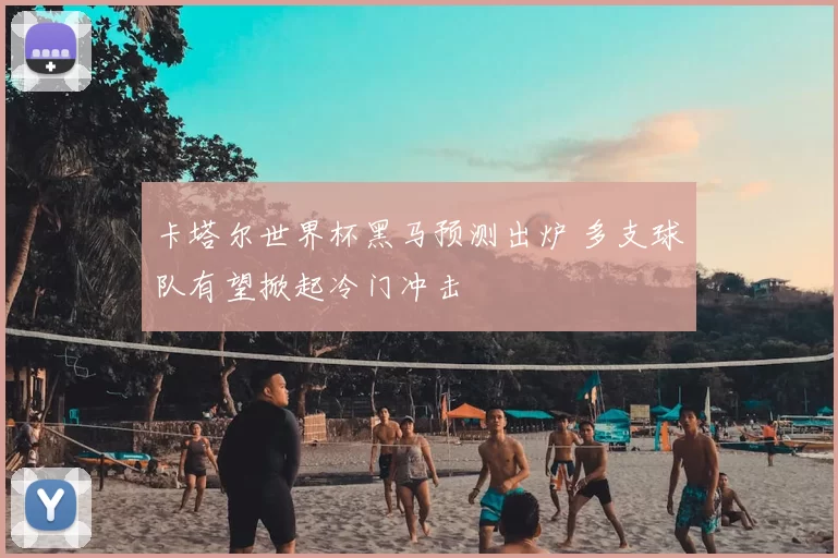 卡塔尔世界杯黑马预测出炉 多支球队有望掀起冷门冲击
