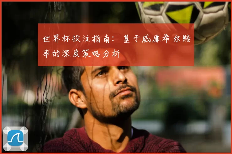 世界杯投注指南：基于威廉希尔赔率的深度策略分析