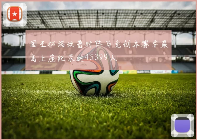 国王杯诺坎普对阵马竞创本赛季最高上座纪录达45399人