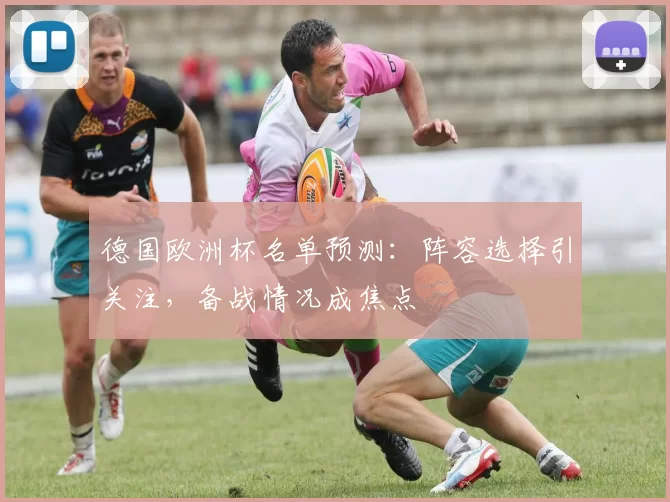 德国欧洲杯名单预测:阵容选择引关注,备战情况成焦点