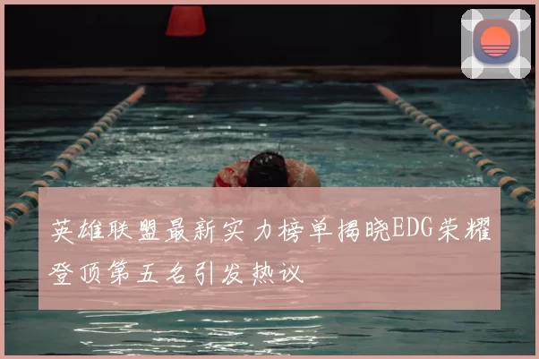 英雄联盟最新实力榜单揭晓EDG荣耀登顶第五名引发热议