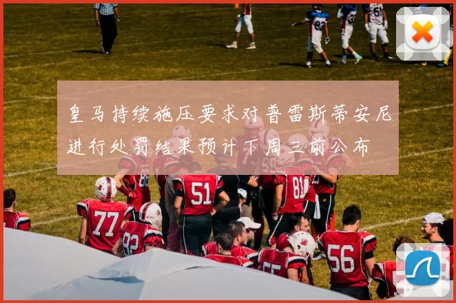 皇马持续施压要求对普雷斯蒂安尼进行处罚结果预计下周三前公布