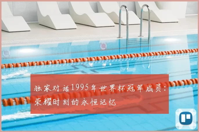 独家对话1995年世界杯冠军成员:荣耀时刻的永恒记忆