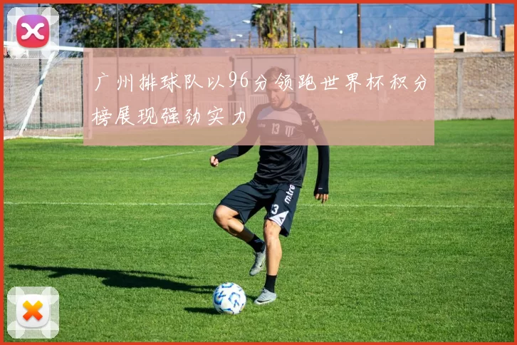 广州排球队以96分领跑世界杯积分榜展现强劲实力