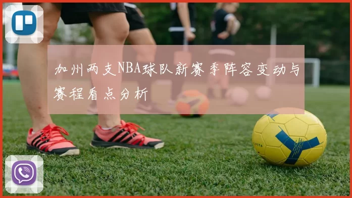 加州两支NBA球队新赛季阵容变动与赛程看点分析