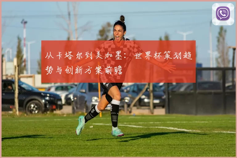 从卡塔尔到美加墨:世界杯策划趋势与创新方案前瞻