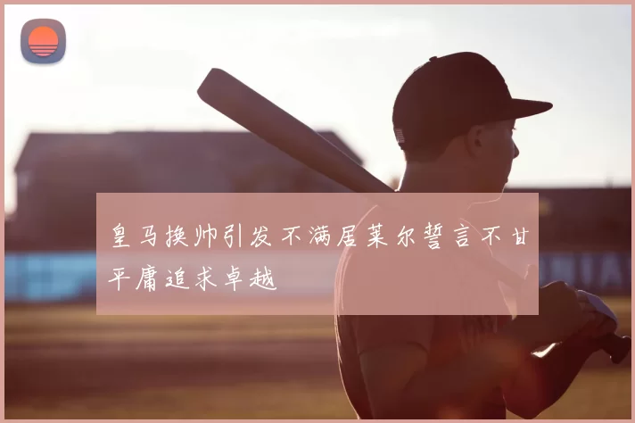 皇马换帅引发不满居莱尔誓言不甘平庸追求卓越