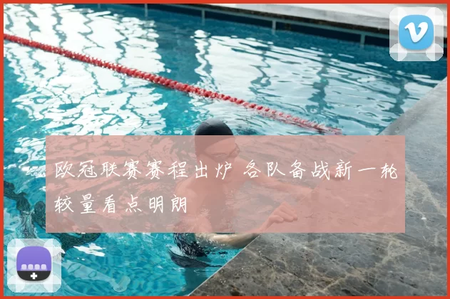 欧冠联赛赛程出炉 各队备战新一轮较量看点明朗