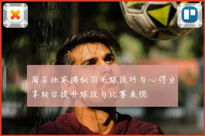 周芳独家揭秘羽毛球技巧与心得分享助你提升球技与比赛表现