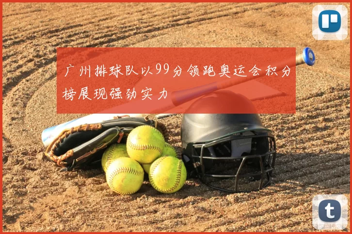 广州排球队以99分领跑奥运会积分榜展现强劲实力