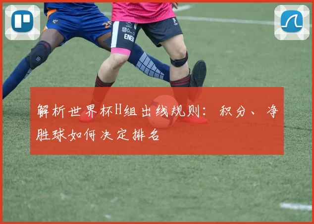 解析世界杯H组出线规则:积分、净胜球如何决定排名