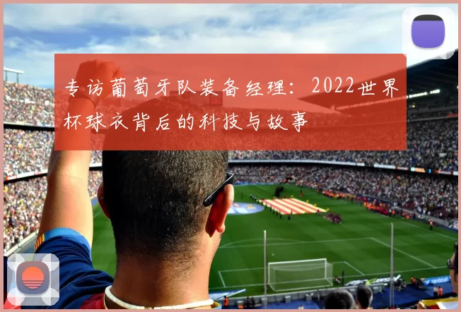 专访葡萄牙队装备经理：2022世界杯球衣背后的科技与故事