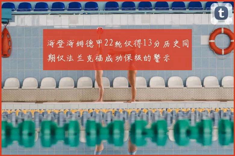海登海姆德甲22轮仅得13分历史同期仅法兰克福成功保级的警示