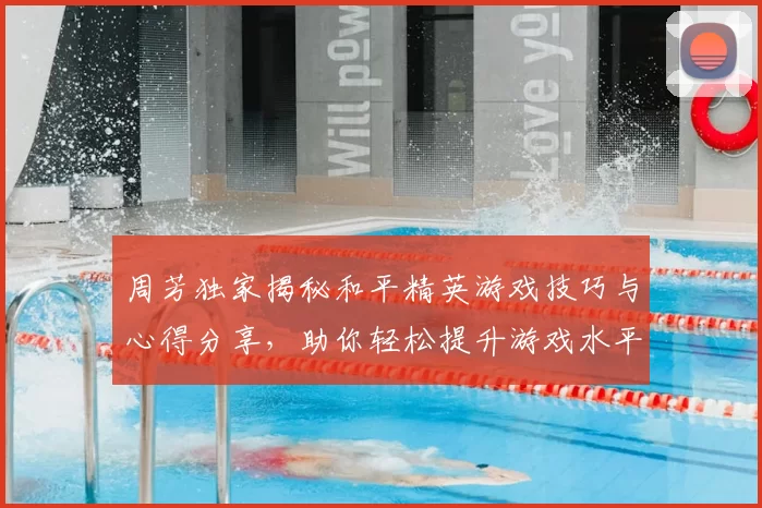 周芳独家揭秘和平精英游戏技巧与心得分享,助你轻松提升游戏水平