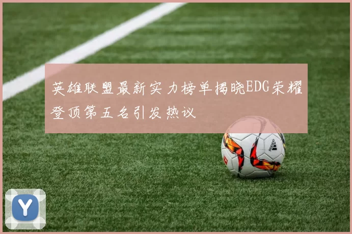 英雄联盟最新实力榜单揭晓EDG荣耀登顶第五名引发热议