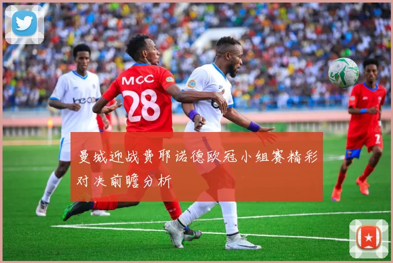 曼城迎战费耶诺德欧冠小组赛精彩对决前瞻分析
