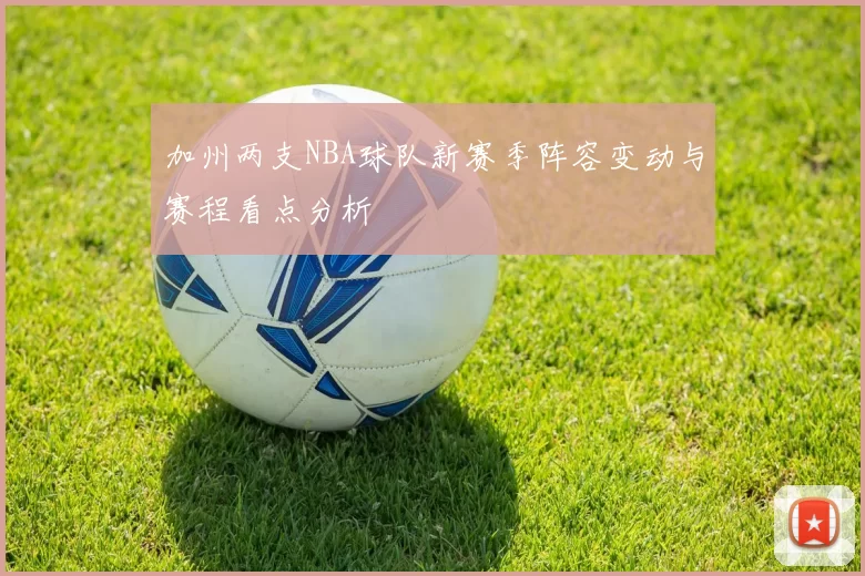 加州两支NBA球队新赛季阵容变动与赛程看点分析