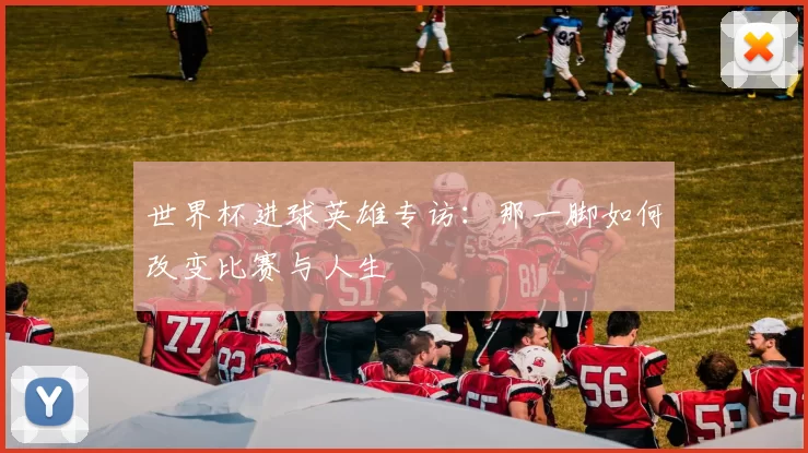世界杯进球英雄专访:那一脚如何改变比赛与人生