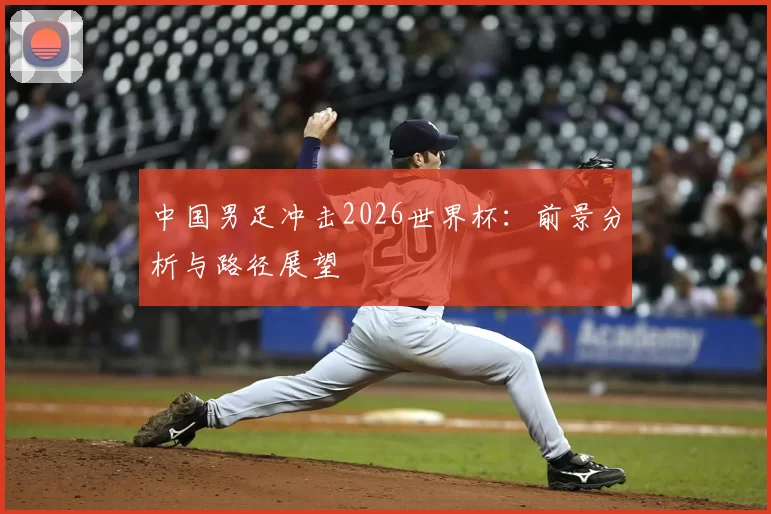 中国男足冲击2026世界杯:前景分析与路径展望