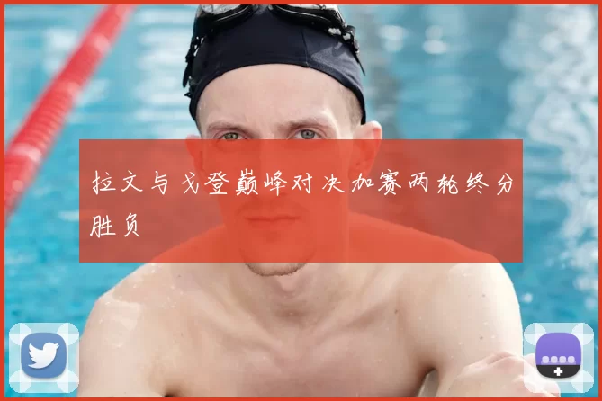 拉文与戈登巅峰对决加赛两轮终分胜负