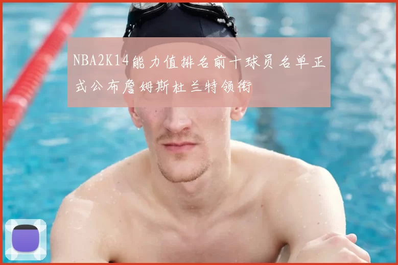 NBA2K14能力值排名前十球员名单正式公布詹姆斯杜兰特领衔
