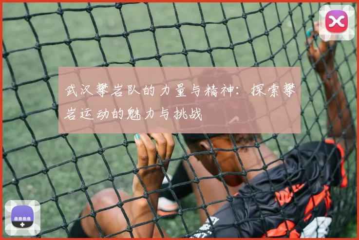 武汉攀岩队的力量与精神：探索攀岩运动的魅力与挑战