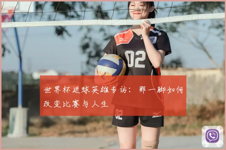 世界杯进球英雄专访：那一脚如何改变比赛与人生