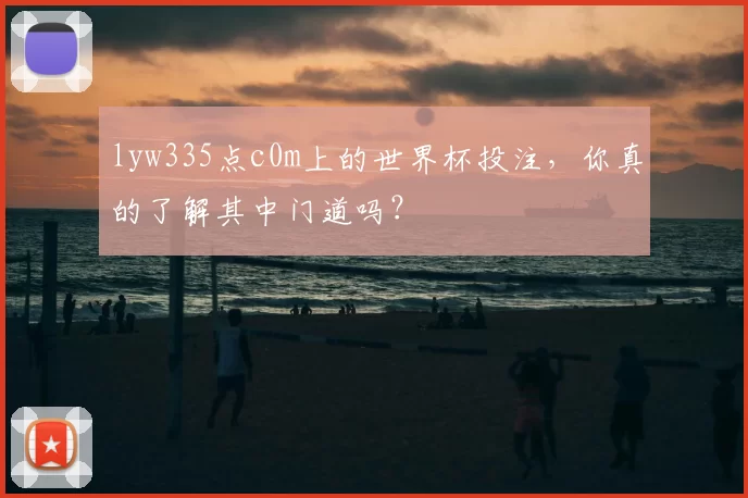 lyw335点c0m上的世界杯投注，你真的了解其中门道吗？