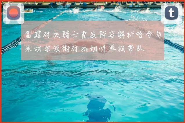 雷霆对决骑士首发阵容解析哈登与米切尔领衔对抗切特单核带队