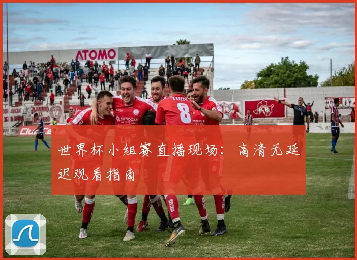 世界杯小组赛直播现场:高清无延迟观看指南